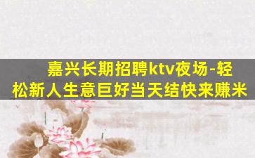 嘉兴长期招聘ktv夜场-轻松新人生意巨好当天结快来赚米