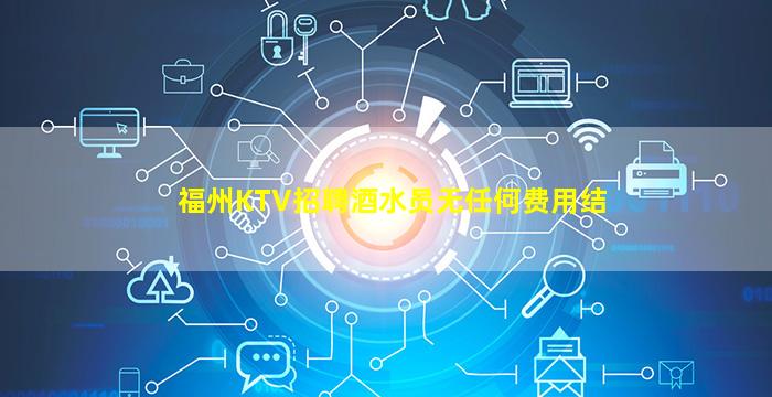 福州KTV招聘酒水员无任何费用结